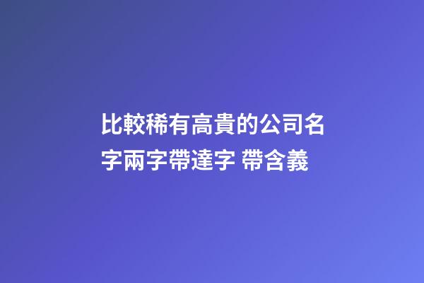 比較稀有高貴的公司名字兩字帶達字 帶含義-第1張-公司起名-玄機派